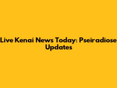 Live Kenai News Today: Pseiradiose Updates