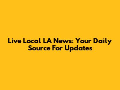 Live Local LA News: Your Daily Source For Updates