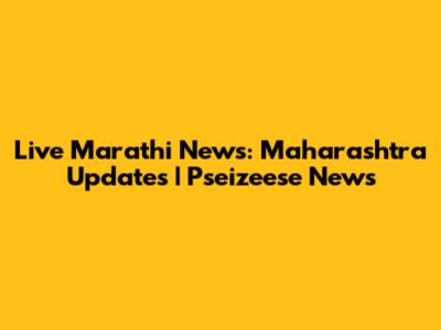 Live Marathi News: Maharashtra Updates | Pseizeese News