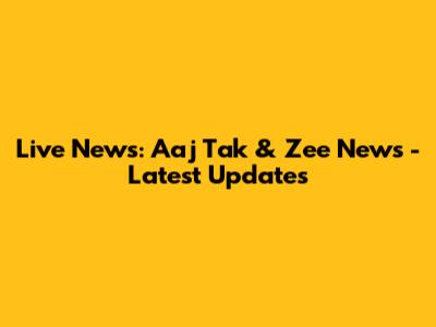 Live News: Aaj Tak & Zee News - Latest Updates