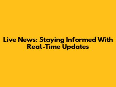 Live News: Staying Informed With Real-Time Updates