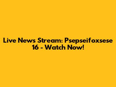 Live News Stream: Psepseifoxsese 16 - Watch Now!