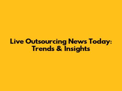Live Outsourcing News Today: Trends & Insights