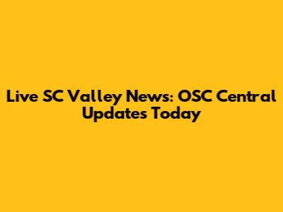 Live SC Valley News: OSC Central Updates Today