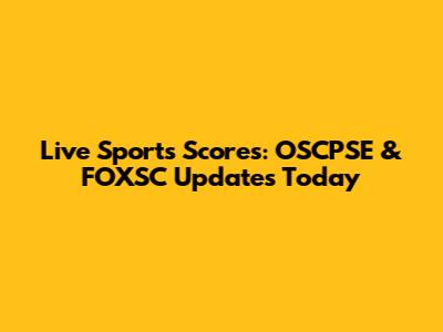 Live Sports Scores: OSCPSE & FOXSC Updates Today