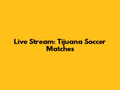 Live Stream: Tijuana Soccer Matches