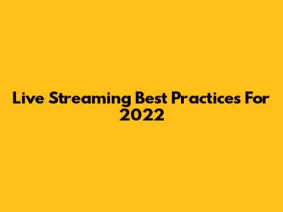 Live Streaming Best Practices For 2022