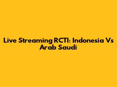 Live Streaming RCTI: Indonesia Vs Arab Saudi