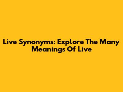 Live Synonyms: Explore The Many Meanings Of 'Live'