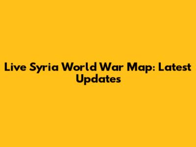 Live Syria World War Map: Latest Updates