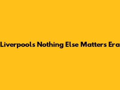 Liverpool's "Nothing Else Matters" Era