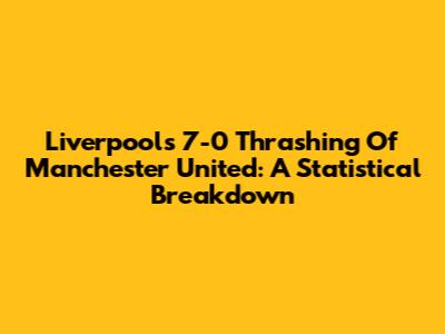 Liverpool's 7-0 Thrashing Of Manchester United: A Statistical Breakdown