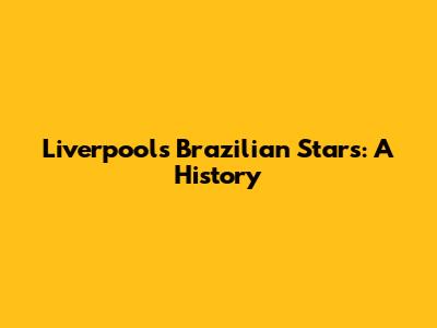 Liverpool's Brazilian Stars: A History