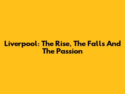 Liverpool: The Rise, The Falls And The Passion
