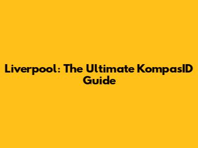 Liverpool: The Ultimate KompasID Guide