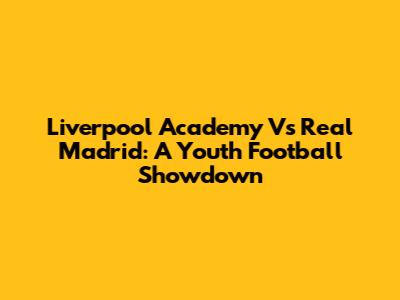 Liverpool Academy Vs Real Madrid: A Youth Football Showdown