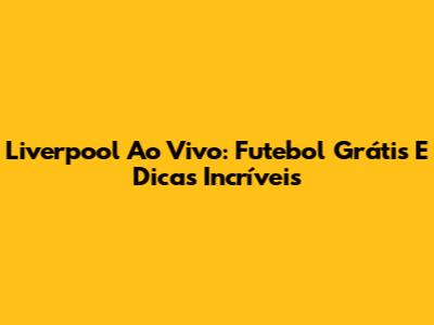Liverpool Ao Vivo: Futebol Grátis E Dicas Incríveis