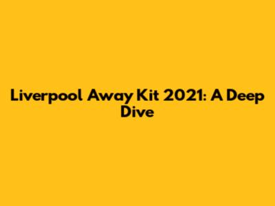 Liverpool Away Kit 2021: A Deep Dive