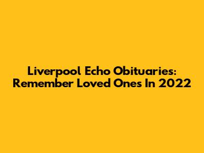 Liverpool Echo Obituaries: Remember Loved Ones In 2022