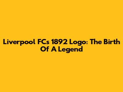 Liverpool FC's 1892 Logo: The Birth Of A Legend