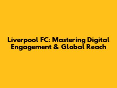 Liverpool FC: Mastering Digital Engagement & Global Reach