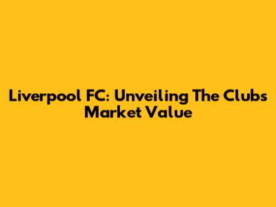 Liverpool FC: Unveiling The Club's Market Value