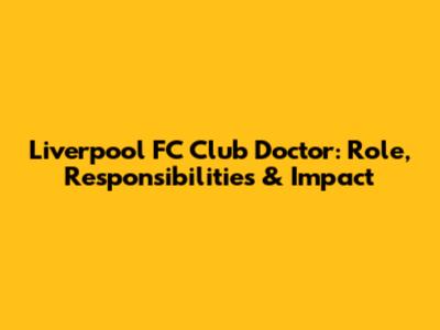 Liverpool FC Club Doctor: Role, Responsibilities & Impact