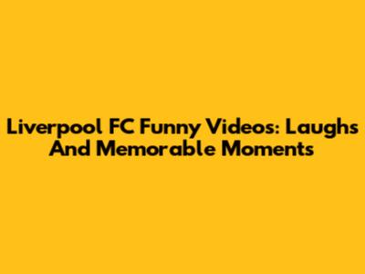 Liverpool FC Funny Videos: Laughs And Memorable Moments