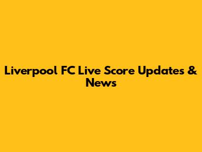 Liverpool FC Live Score Updates & News