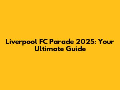 Liverpool FC Parade 2025: Your Ultimate Guide