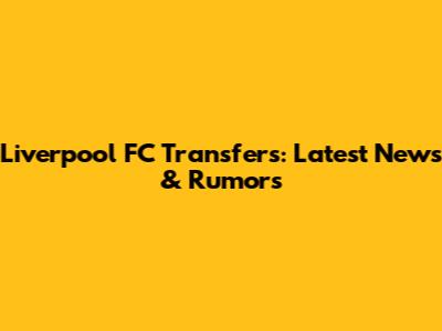 Liverpool FC Transfers: Latest News & Rumors
