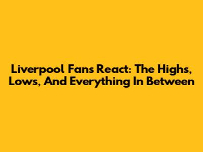 Liverpool Fans React: The Highs, Lows, And Everything In Between