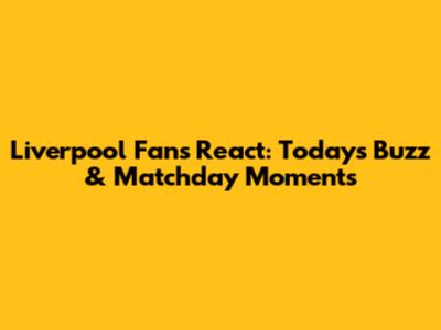 Liverpool Fans React: Today's Buzz & Matchday Moments