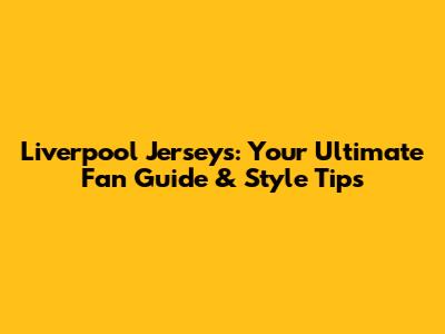 Liverpool Jerseys: Your Ultimate Fan Guide & Style Tips