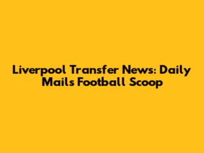 Liverpool Transfer News: Daily Mail's Football Scoop