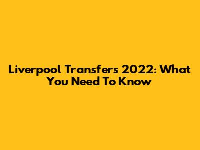 Liverpool Transfers 2022: What You Need To Know