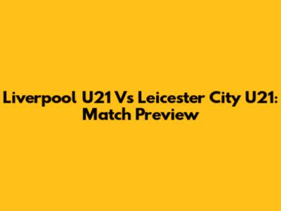 Liverpool U21 Vs Leicester City U21: Match Preview