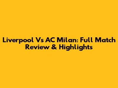 Liverpool Vs AC Milan: Full Match Review & Highlights