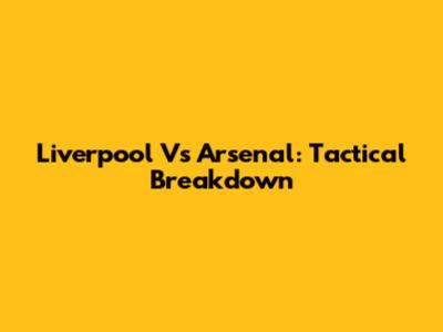 Liverpool Vs Arsenal: Tactical Breakdown