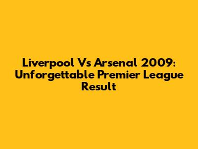 Liverpool Vs Arsenal 2009: Unforgettable Premier League Result