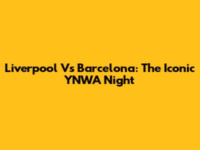 Liverpool Vs Barcelona: The Iconic YNWA Night