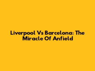 Liverpool Vs Barcelona: The Miracle Of Anfield