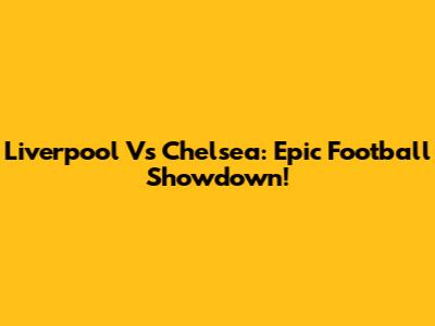 Liverpool Vs Chelsea: Epic Football Showdown!
