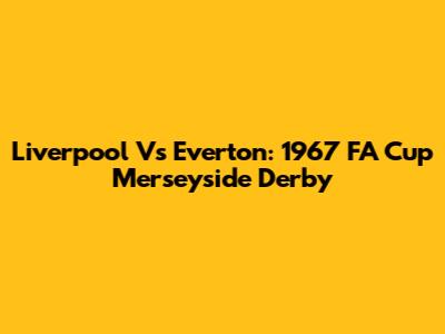 Liverpool Vs Everton: 1967 FA Cup Merseyside Derby
