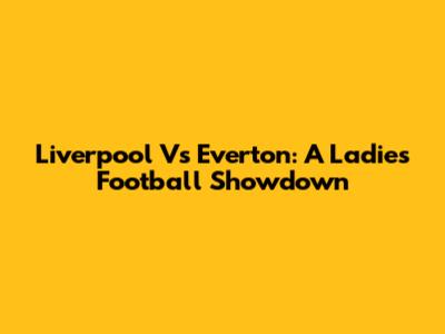 Liverpool Vs Everton: A Ladies' Football Showdown