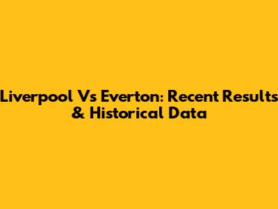 Liverpool Vs Everton: Recent Results & Historical Data