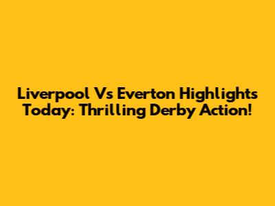 Liverpool Vs Everton Highlights Today: Thrilling Derby Action!