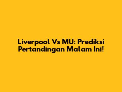Liverpool Vs MU: Prediksi Pertandingan Malam Ini!