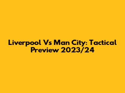 Liverpool Vs Man City: Tactical Preview 2023/24