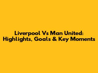 Liverpool Vs Man United: Highlights, Goals & Key Moments